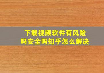 下载视频软件有风险吗安全吗知乎怎么解决