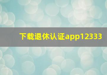 下载退休认证app12333