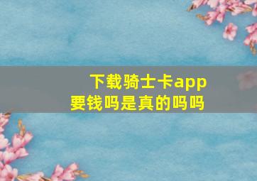 下载骑士卡app要钱吗是真的吗吗