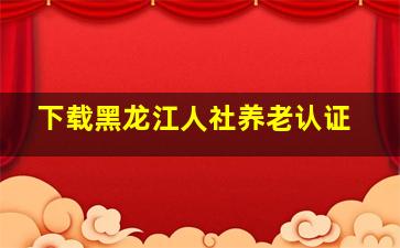 下载黑龙江人社养老认证