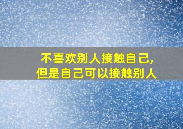 不喜欢别人接触自己,但是自己可以接触别人