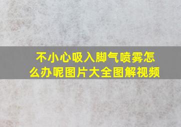 不小心吸入脚气喷雾怎么办呢图片大全图解视频