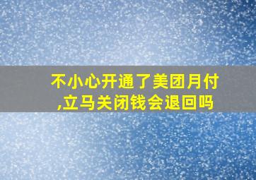 不小心开通了美团月付,立马关闭钱会退回吗