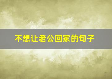 不想让老公回家的句子