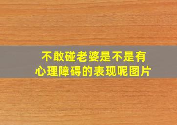 不敢碰老婆是不是有心理障碍的表现呢图片