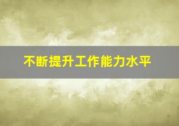 不断提升工作能力水平