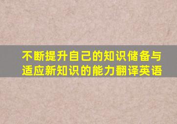 不断提升自己的知识储备与适应新知识的能力翻译英语