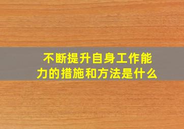 不断提升自身工作能力的措施和方法是什么