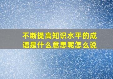 不断提高知识水平的成语是什么意思呢怎么说