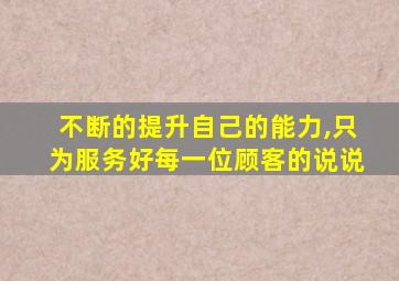 不断的提升自己的能力,只为服务好每一位顾客的说说