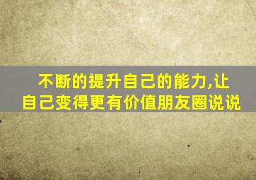 不断的提升自己的能力,让自己变得更有价值朋友圈说说