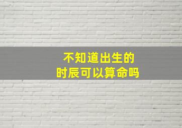 不知道出生的时辰可以算命吗