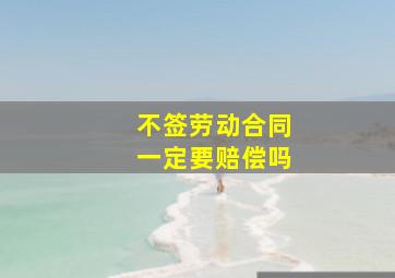 不签劳动合同一定要赔偿吗