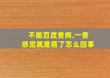 不能百度查病,一查感觉就是癌了怎么回事