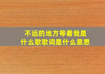 不远的地方等着我是什么歌歌词是什么意思