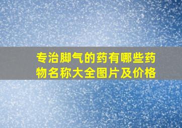 专治脚气的药有哪些药物名称大全图片及价格