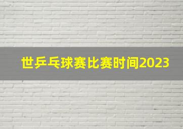 世乒乓球赛比赛时间2023