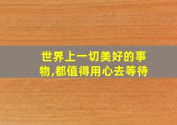 世界上一切美好的事物,都值得用心去等待