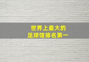 世界上最大的足球馆排名第一