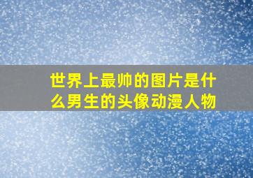 世界上最帅的图片是什么男生的头像动漫人物