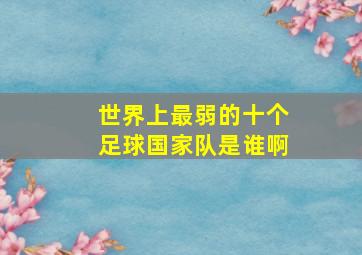 世界上最弱的十个足球国家队是谁啊