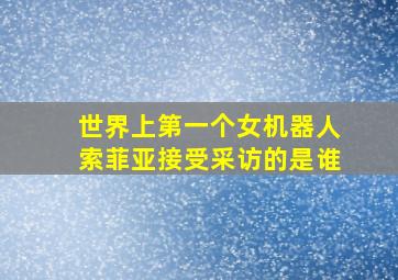 世界上第一个女机器人索菲亚接受采访的是谁