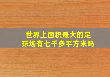 世界上面积最大的足球场有七千多平方米吗