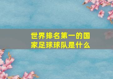 世界排名第一的国家足球球队是什么