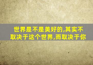 世界是不是美好的,其实不取决于这个世界,而取决于你