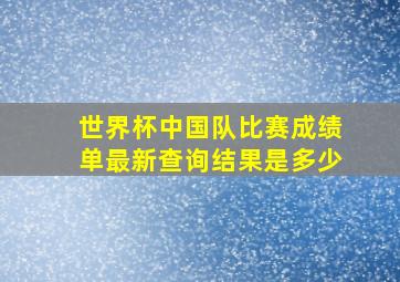 世界杯中国队比赛成绩单最新查询结果是多少