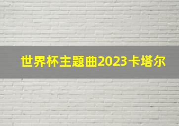 世界杯主题曲2023卡塔尔