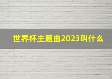 世界杯主题曲2023叫什么