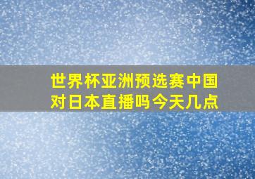 世界杯亚洲预选赛中国对日本直播吗今天几点