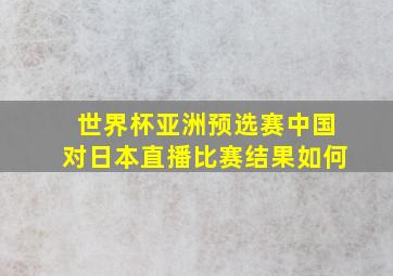 世界杯亚洲预选赛中国对日本直播比赛结果如何