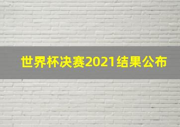 世界杯决赛2021结果公布