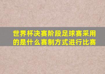 世界杯决赛阶段足球赛采用的是什么赛制方式进行比赛