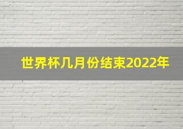 世界杯几月份结束2022年