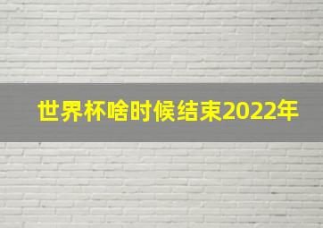 世界杯啥时候结束2022年