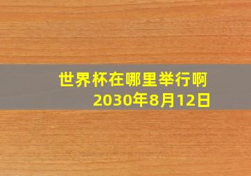 世界杯在哪里举行啊2030年8月12日