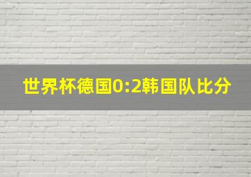 世界杯德国0:2韩国队比分