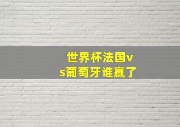 世界杯法国vs葡萄牙谁赢了