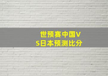 世预赛中国VS日本预测比分