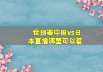 世预赛中国vs日本直播哪里可以看