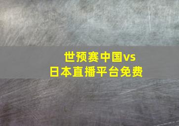 世预赛中国vs日本直播平台免费