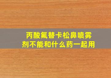 丙酸氟替卡松鼻喷雾剂不能和什么药一起用