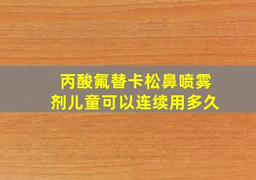 丙酸氟替卡松鼻喷雾剂儿童可以连续用多久