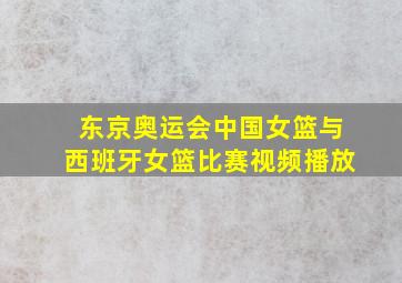 东京奥运会中国女篮与西班牙女篮比赛视频播放