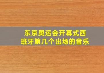 东京奥运会开幕式西班牙第几个出场的音乐