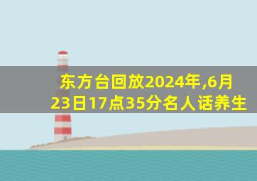 东方台回放2024年,6月23日17点35分名人话养生