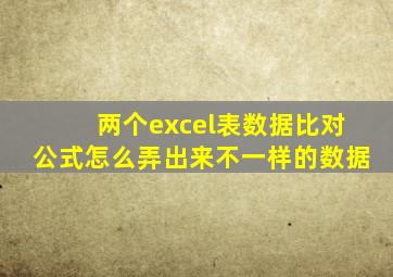 两个excel表数据比对公式怎么弄出来不一样的数据